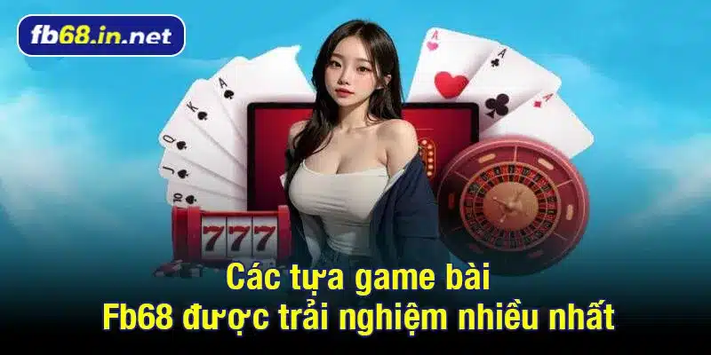 Các tựa game bài Fb68 được trải nghiệm nhiều nhất